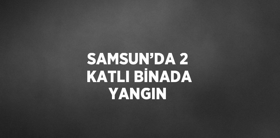 SAMSUN’DA 2 KATLI BİNADA YANGIN