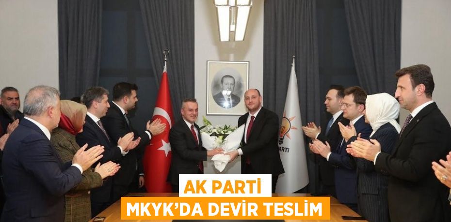 AK PARTİ MKYK’DA DEVİR TESLİM