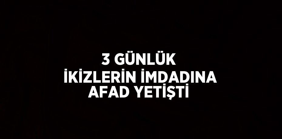 3 GÜNLÜK İKİZLERİN İMDADINA AFAD YETİŞTİ