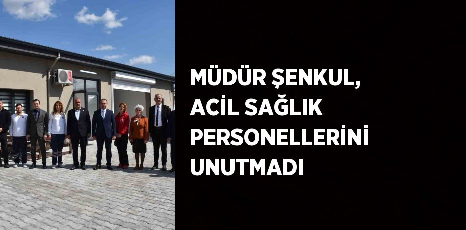 MÜDÜR ŞENKUL, ACİL SAĞLIK PERSONELLERİNİ UNUTMADI