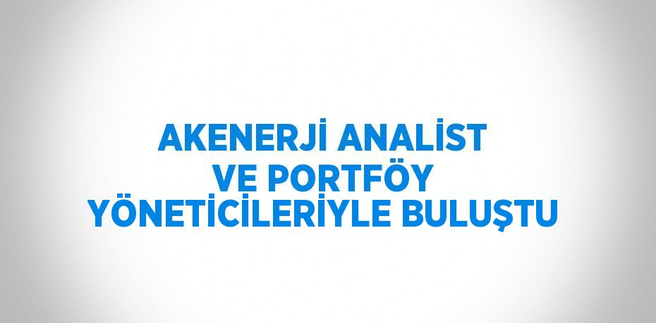 AKENERJİ ANALİST VE PORTFÖY YÖNETİCİLERİYLE BULUŞTU