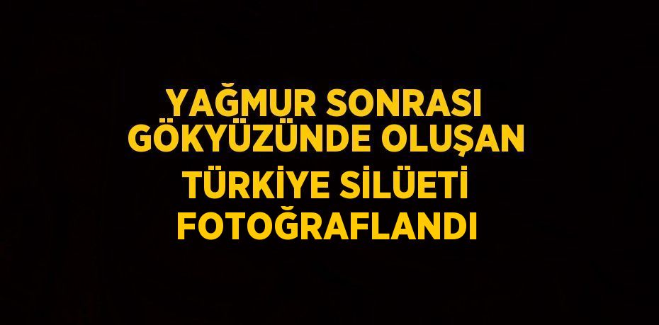 YAĞMUR SONRASI GÖKYÜZÜNDE OLUŞAN TÜRKİYE SİLÜETİ FOTOĞRAFLANDI