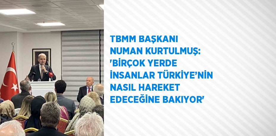 TBMM BAŞKANI NUMAN KURTULMUŞ: 'BİRÇOK YERDE İNSANLAR TÜRKİYE’NİN NASIL HAREKET EDECEĞİNE BAKIYOR'