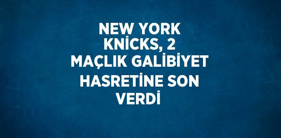 NEW YORK KNİCKS, 2 MAÇLIK GALİBİYET HASRETİNE SON VERDİ