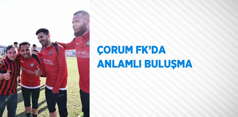 ÇORUM FK’DA ANLAMLI BULUŞMA