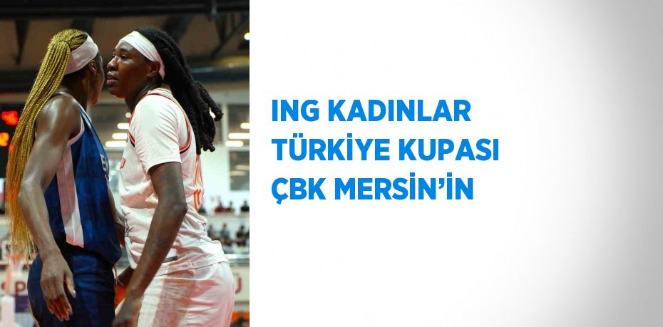 ING KADINLAR TÜRKİYE KUPASI ÇBK MERSİN’İN