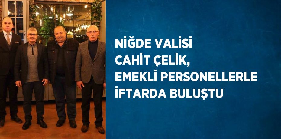 NİĞDE VALİSİ CAHİT ÇELİK, EMEKLİ PERSONELLERLE İFTARDA BULUŞTU