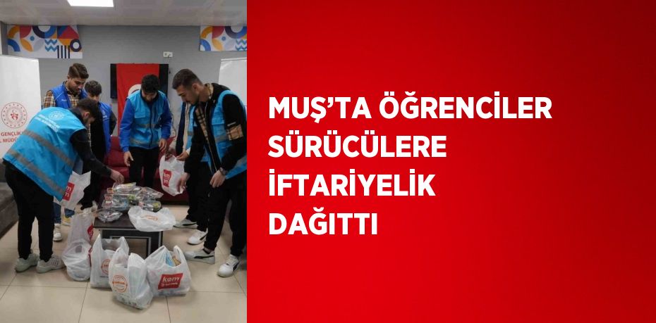 MUŞ’TA ÖĞRENCİLER SÜRÜCÜLERE İFTARİYELİK DAĞITTI