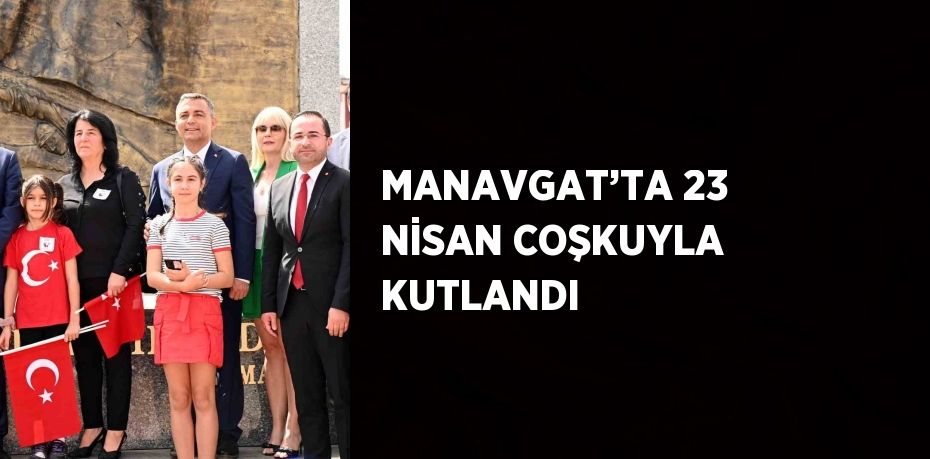 MANAVGAT’TA 23 NİSAN COŞKUYLA KUTLANDI
