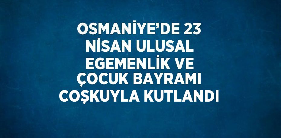 OSMANİYE’DE 23 NİSAN ULUSAL EGEMENLİK VE ÇOCUK BAYRAMI COŞKUYLA KUTLANDI