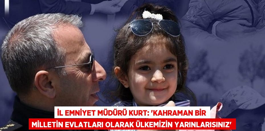 İL EMNİYET MÜDÜRÜ KURT: 'KAHRAMAN BİR MİLLETİN EVLATLARI OLARAK ÜLKEMİZİN YARINLARISINIZ'