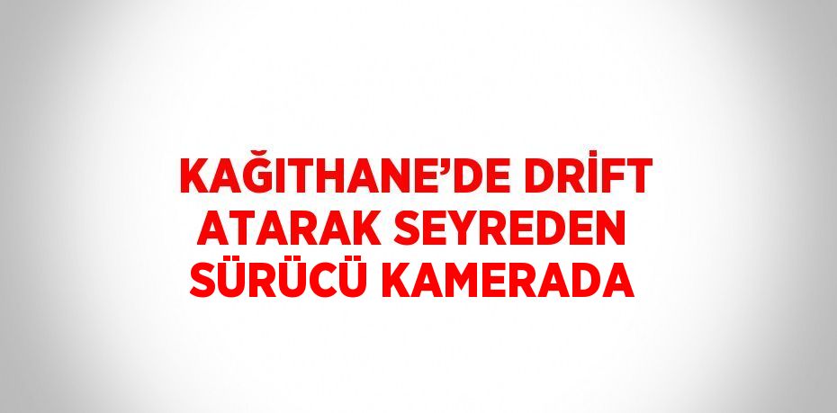 KAĞITHANE’DE DRİFT ATARAK SEYREDEN SÜRÜCÜ KAMERADA
