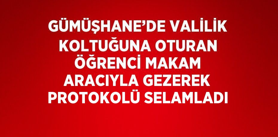 GÜMÜŞHANE’DE VALİLİK KOLTUĞUNA OTURAN ÖĞRENCİ MAKAM ARACIYLA GEZEREK PROTOKOLÜ SELAMLADI