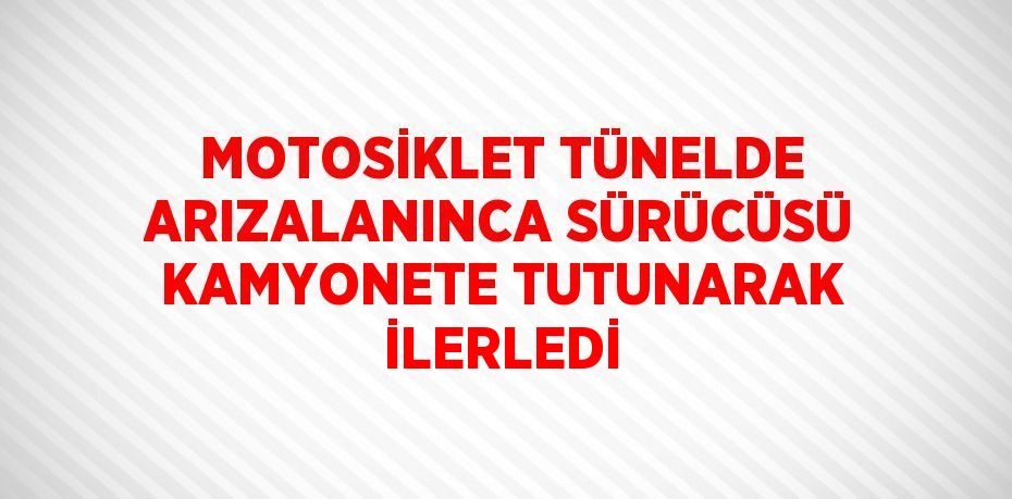 MOTOSİKLET TÜNELDE ARIZALANINCA SÜRÜCÜSÜ KAMYONETE TUTUNARAK İLERLEDİ