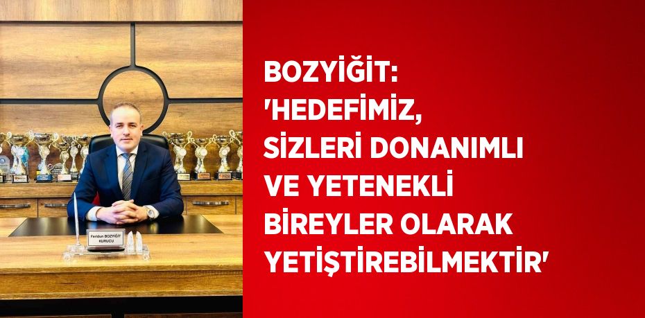 BOZYİĞİT: 'HEDEFİMİZ, SİZLERİ DONANIMLI VE YETENEKLİ BİREYLER OLARAK YETİŞTİREBİLMEKTİR'