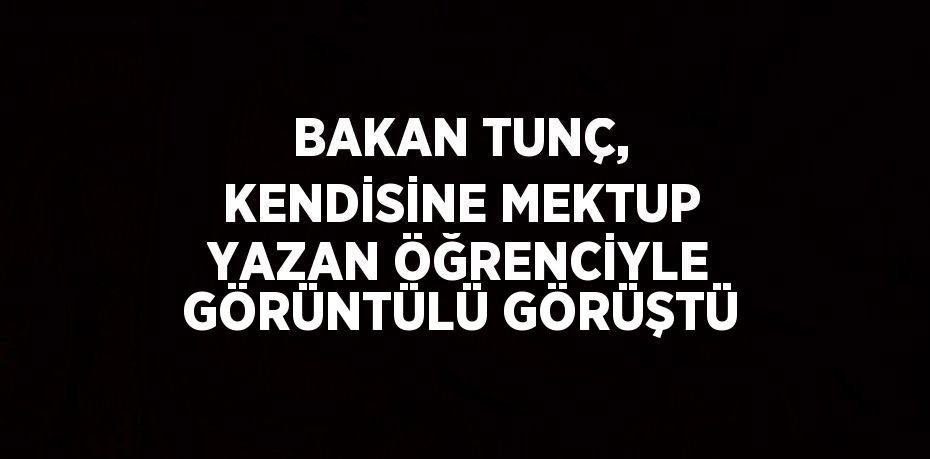 BAKAN TUNÇ, KENDİSİNE MEKTUP YAZAN ÖĞRENCİYLE GÖRÜNTÜLÜ GÖRÜŞTÜ