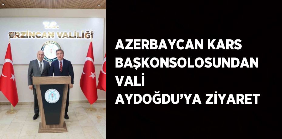 AZERBAYCAN KARS BAŞKONSOLOSUNDAN VALİ AYDOĞDU’YA ZİYARET