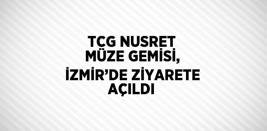 TCG NUSRET MÜZE GEMİSİ, İZMİR’DE ZİYARETE AÇILDI
