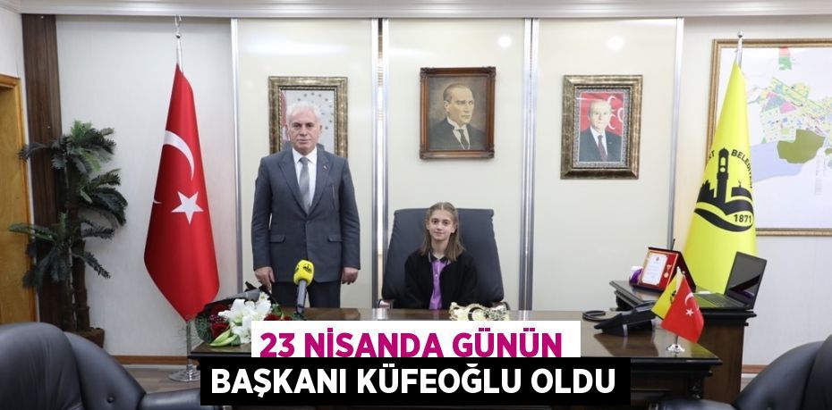 23 NİSANDA GÜNÜN BAŞKANI KÜFEOĞLU OLDU