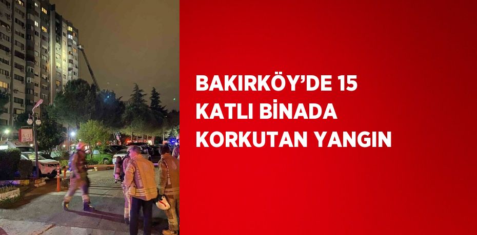 BAKIRKÖY’DE 15 KATLI BİNADA KORKUTAN YANGIN