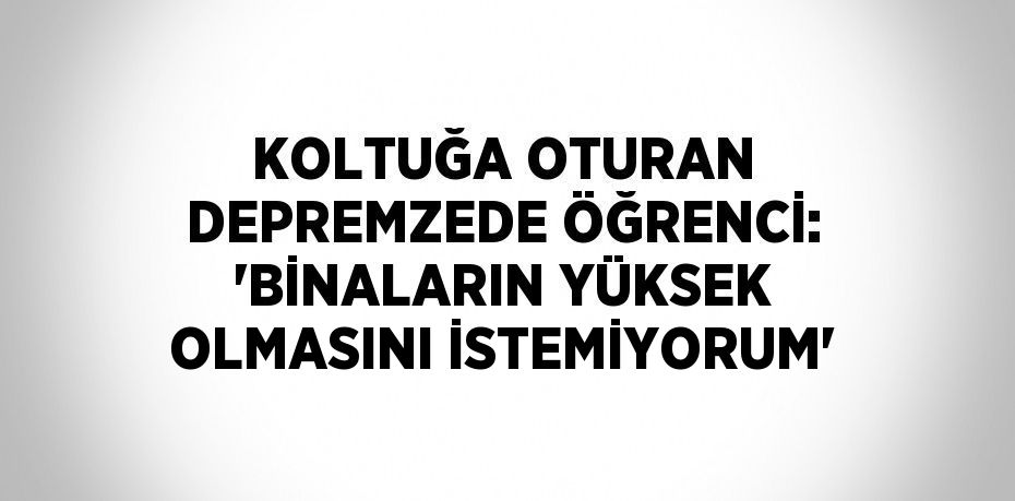 KOLTUĞA OTURAN DEPREMZEDE ÖĞRENCİ: 'BİNALARIN YÜKSEK OLMASINI İSTEMİYORUM'