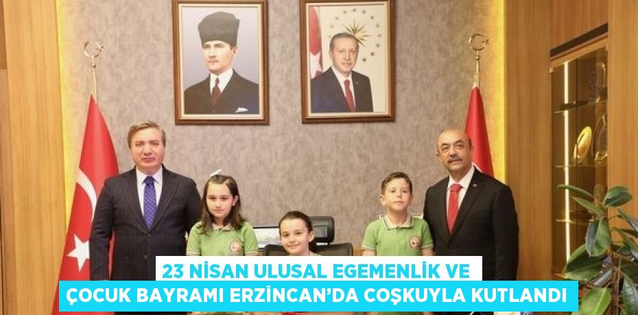 23 NİSAN ULUSAL EGEMENLİK VE ÇOCUK BAYRAMI ERZİNCAN’DA COŞKUYLA KUTLANDI
