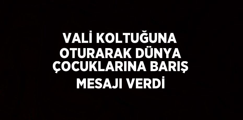 VALİ KOLTUĞUNA OTURARAK DÜNYA ÇOCUKLARINA BARIŞ MESAJI VERDİ