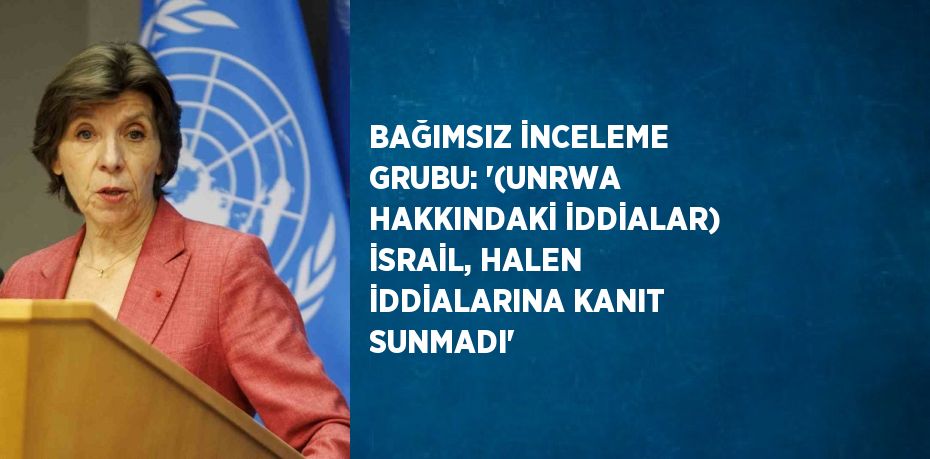 BAĞIMSIZ İNCELEME GRUBU: '(UNRWA HAKKINDAKİ İDDİALAR) İSRAİL, HALEN İDDİALARINA KANIT SUNMADI'