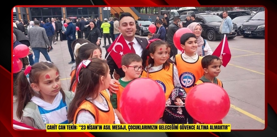 CAHİT CAN TEKİN: “23 NİSAN’IN ASIL MESAJI, ÇOCUKLARIMIZIN GELECEĞİNİ GÜVENCE ALTINA ALMAKTIR”