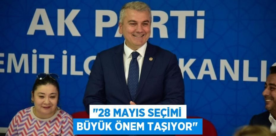 "28 Mayıs seçimi büyük önem taşıyor"