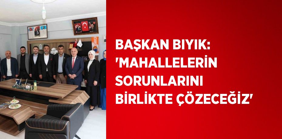 BAŞKAN BIYIK: 'MAHALLELERİN SORUNLARINI BİRLİKTE ÇÖZECEĞİZ'