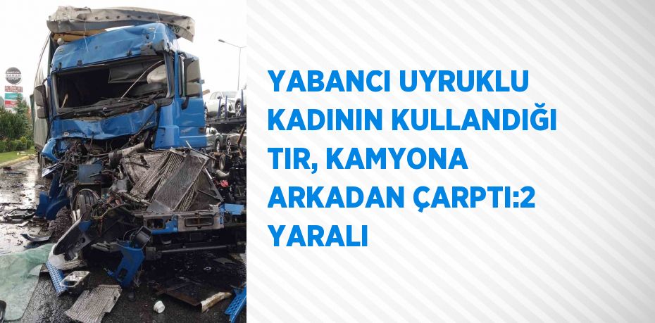 YABANCI UYRUKLU KADININ KULLANDIĞI TIR, KAMYONA ARKADAN ÇARPTI:2 YARALI