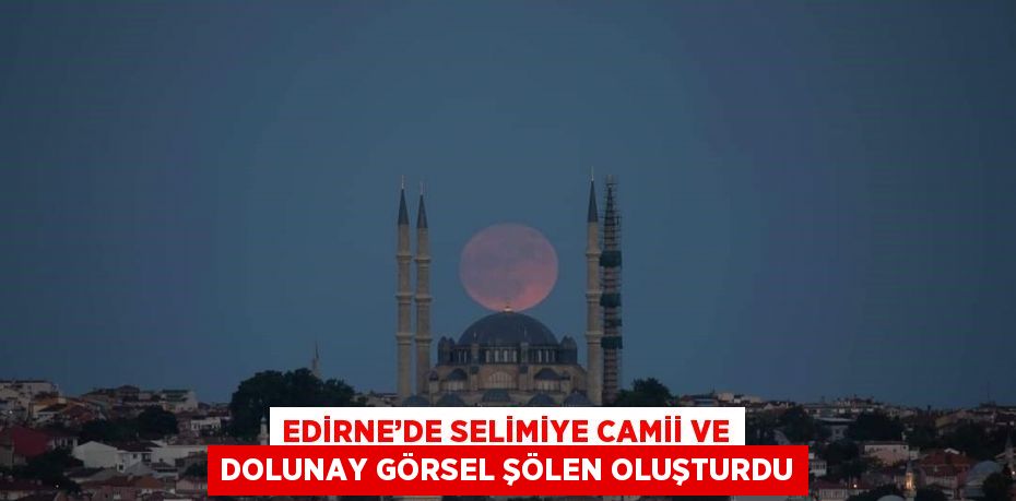 EDİRNE’DE SELİMİYE CAMİİ VE DOLUNAY GÖRSEL ŞÖLEN OLUŞTURDU