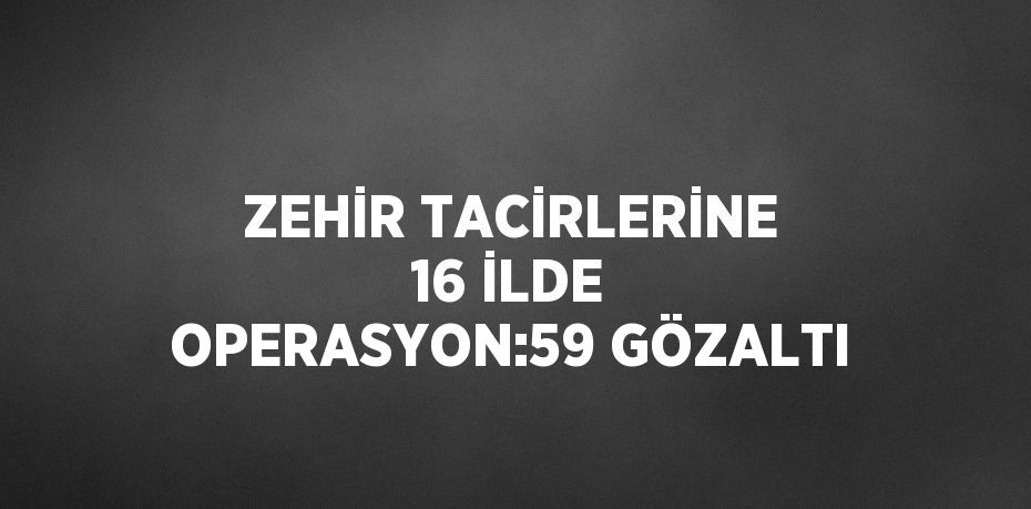 ZEHİR TACİRLERİNE 16 İLDE OPERASYON:59 GÖZALTI