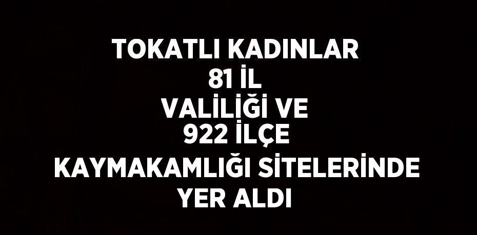 TOKATLI KADINLAR 81 İL VALİLİĞİ VE 922 İLÇE KAYMAKAMLIĞI SİTELERİNDE YER ALDI