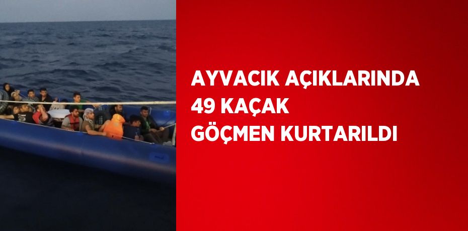 AYVACIK AÇIKLARINDA 49 KAÇAK GÖÇMEN KURTARILDI