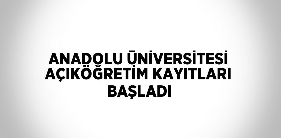 ANADOLU ÜNİVERSİTESİ AÇIKÖĞRETİM KAYITLARI BAŞLADI