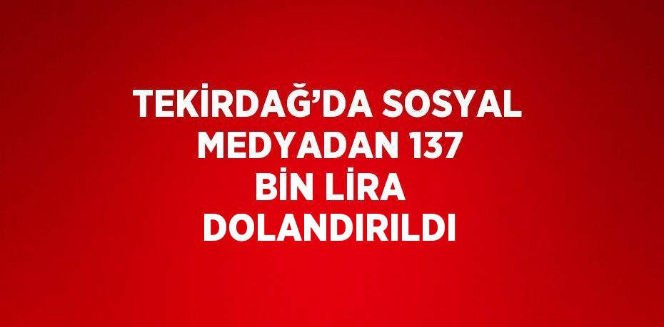 TEKİRDAĞ’DA SOSYAL MEDYADAN 137 BİN LİRA DOLANDIRILDI