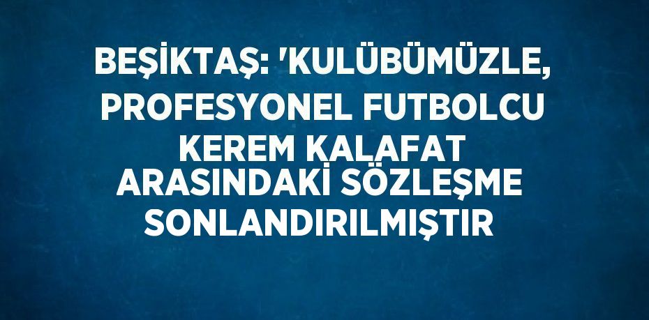 BEŞİKTAŞ: 'KULÜBÜMÜZLE, PROFESYONEL FUTBOLCU KEREM KALAFAT ARASINDAKİ SÖZLEŞME SONLANDIRILMIŞTIR