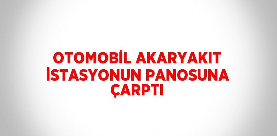 OTOMOBİL AKARYAKIT İSTASYONUN PANOSUNA ÇARPTI