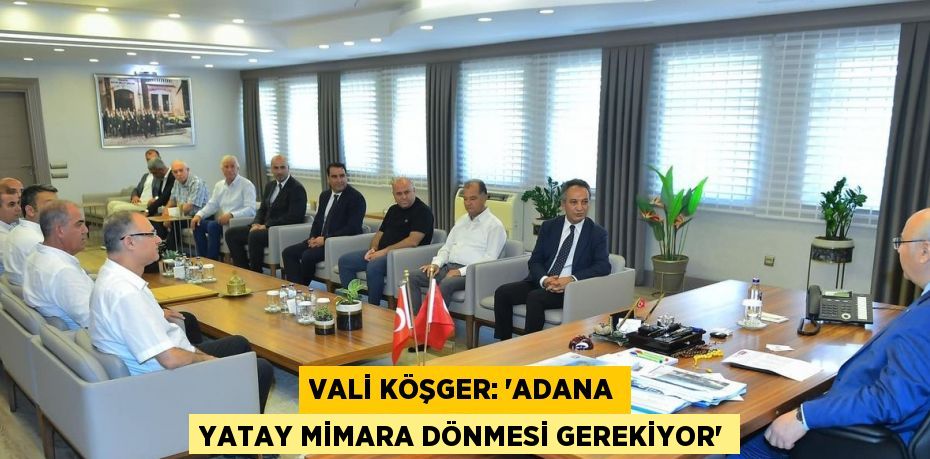 VALİ KÖŞGER: 'ADANA YATAY MİMARA DÖNMESİ GEREKİYOR'