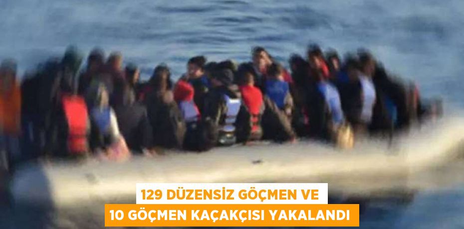 129 düzensiz göçmen ve 10 göçmen kaçakçısı yakalandı
