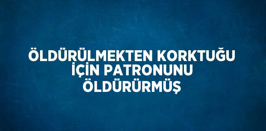 ÖLDÜRÜLMEKTEN KORKTUĞU İÇİN PATRONUNU ÖLDÜRÜRMÜŞ