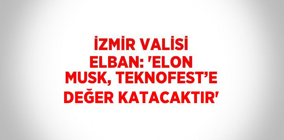 İZMİR VALİSİ ELBAN: 'ELON MUSK, TEKNOFEST’E DEĞER KATACAKTIR'