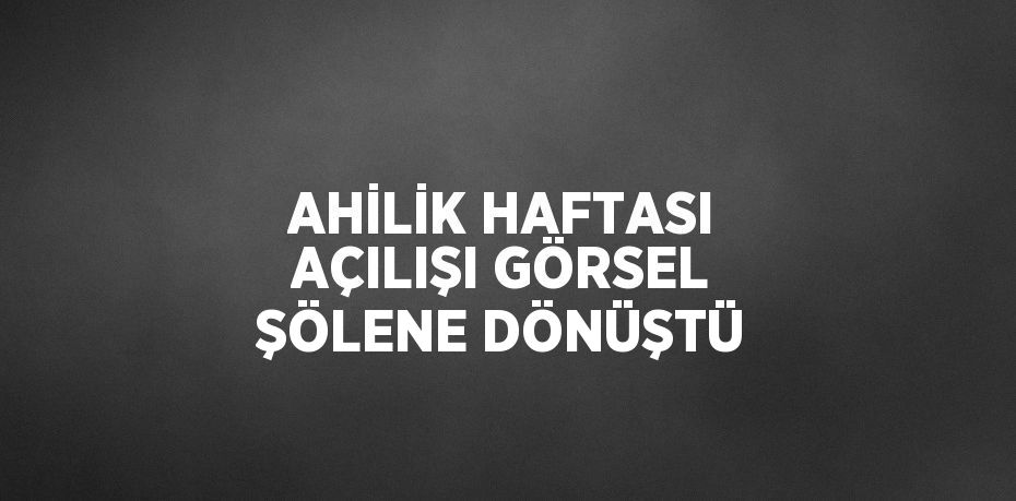 AHİLİK HAFTASI AÇILIŞI GÖRSEL ŞÖLENE DÖNÜŞTÜ