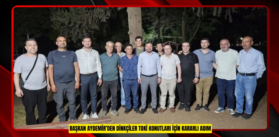 BAŞKAN AYDEMİR’DEN DİNKÇİLER TOKİ KONUTLARI İÇİN KARARLI ADIM