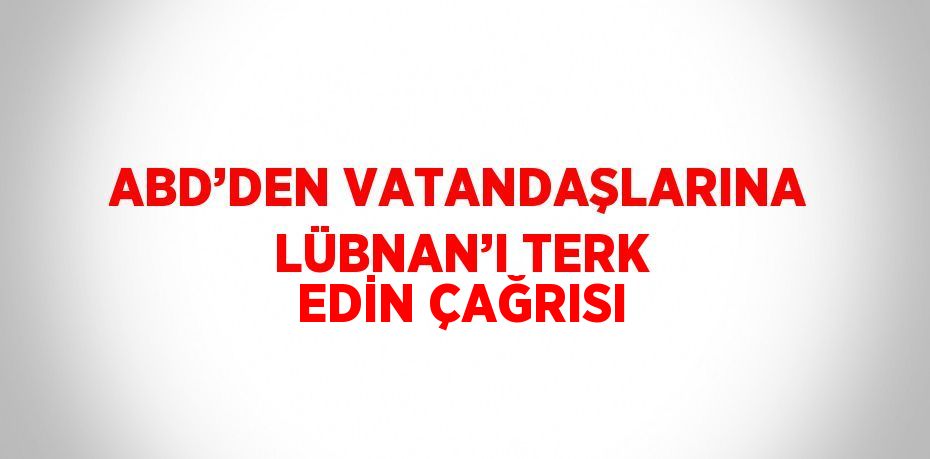 ABD’DEN VATANDAŞLARINA LÜBNAN’I TERK EDİN ÇAĞRISI