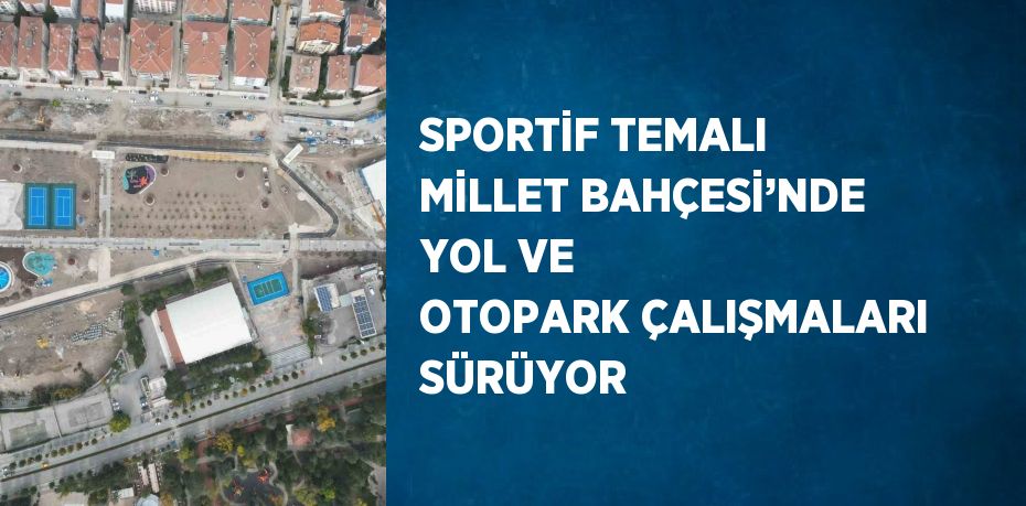 SPORTİF TEMALI MİLLET BAHÇESİ’NDE YOL VE OTOPARK ÇALIŞMALARI SÜRÜYOR