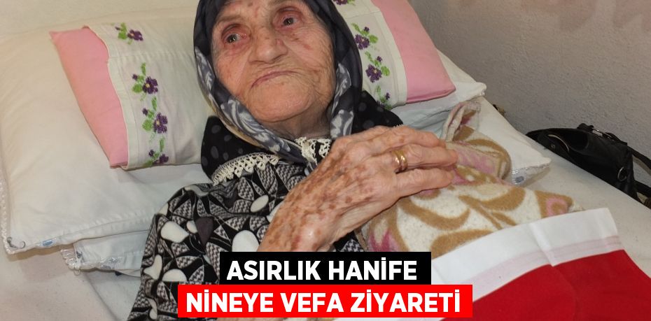 Asırlık Hanife nineye vefa ziyareti