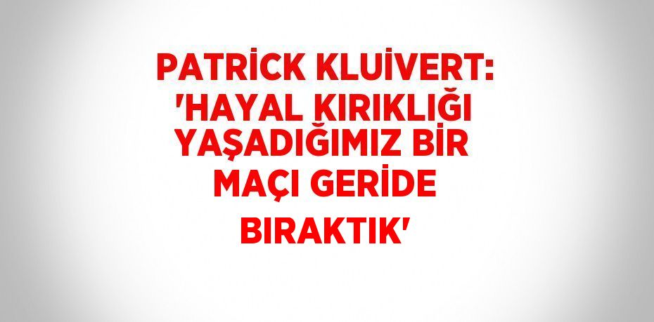 PATRİCK KLUİVERT: 'HAYAL KIRIKLIĞI YAŞADIĞIMIZ BİR MAÇI GERİDE BIRAKTIK'